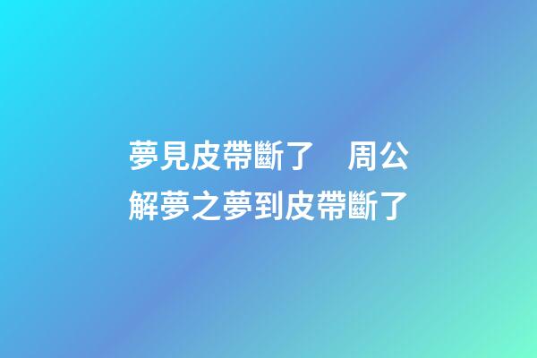 夢見皮帶斷了　周公解夢之夢到皮帶斷了